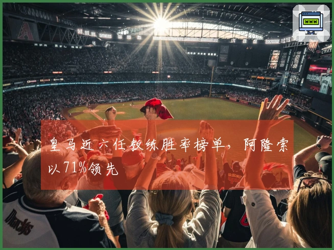 皇马近六任教练胜率榜单，阿隆索以71%领先