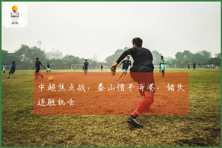 中超焦点战，泰山惜平海港，错失连胜机会