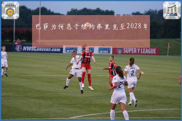 巴萨为何急于续约弗里克至2028年