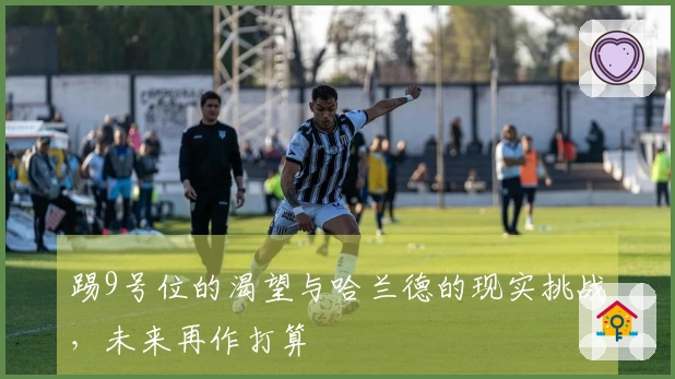 踢9号位的渴望与哈兰德的现实挑战，未来再作打算