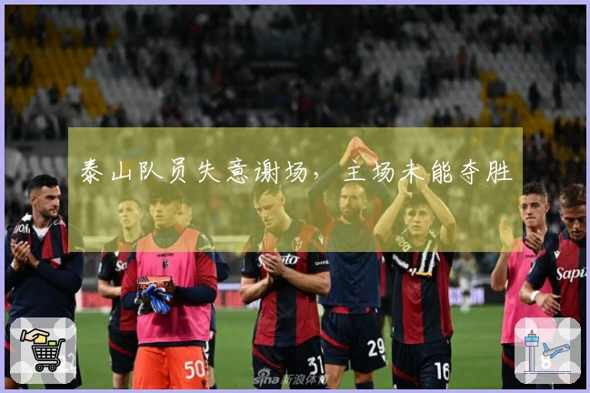 泰山队员失意谢场，主场未能夺胜