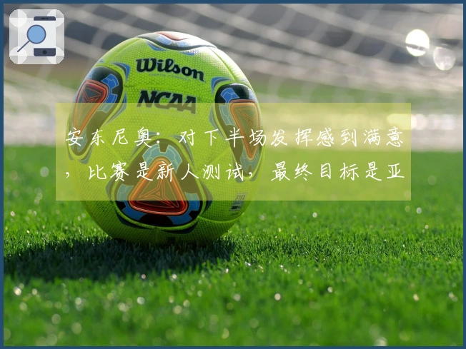 安东尼奥:对下半场发挥感到满意,比赛是新人测试,最终目标是亚运会