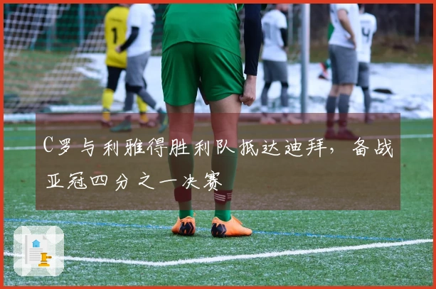 C罗与利雅得胜利队抵达迪拜，备战亚冠四分之一决赛