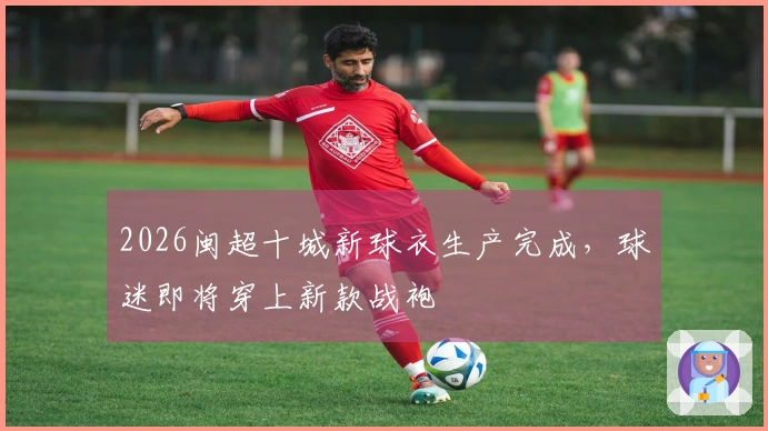 2026闽超十城新球衣生产完成，球迷即将穿上新款战袍