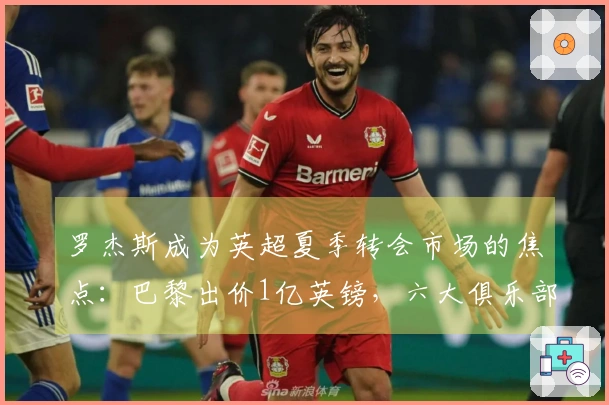 罗杰斯成为英超夏季转会市场的焦点：巴黎出价1亿英镑，六大俱乐部面临挑战