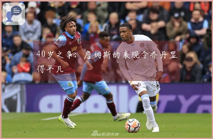 40岁之争：詹姆斯的表现令乔丹显得平凡
