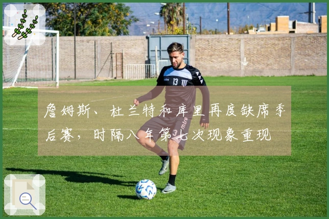 詹姆斯、杜兰特和库里再度缺席季后赛，时隔八年第七次现象重现
