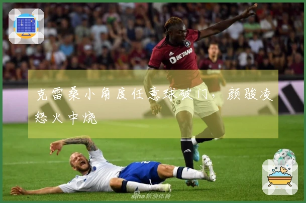 克雷桑小角度任意球破门，颜骏凌怒火中烧