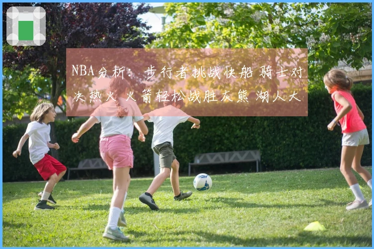 NBA分析：步行者挑战快船 骑士对决热火 火箭轻松战胜灰熊 湖人大破篮网