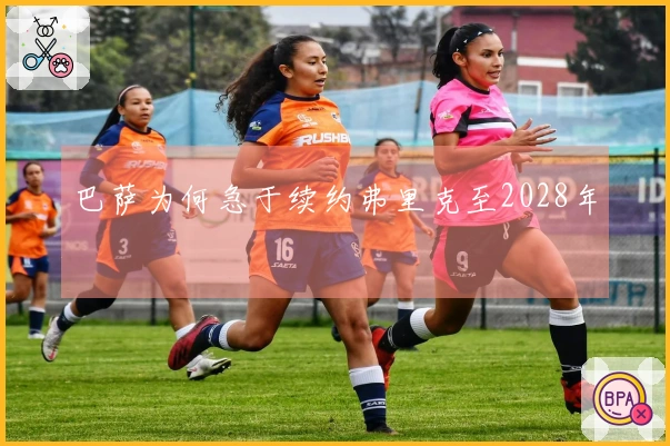巴萨为何急于续约弗里克至2028年