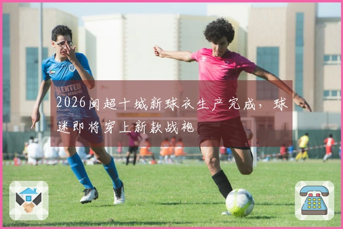 2026闽超十城新球衣生产完成，球迷即将穿上新款战袍