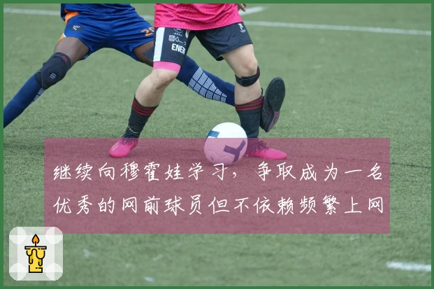 继续向穆霍娃学习，争取成为一名优秀的网前球员但不依赖频繁上网