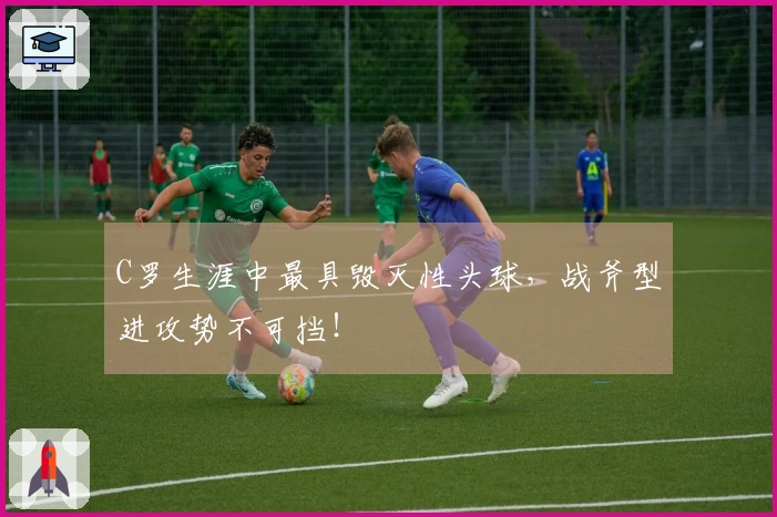 C罗生涯中最具毁灭性头球，战斧型进攻势不可挡！
