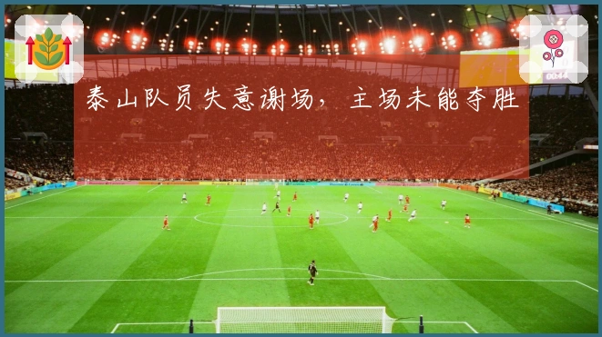 泰山队员失意谢场，主场未能夺胜