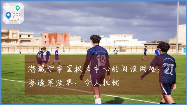 潜藏于中国权力中心的间谍网络，渗透军政界，令人担忧